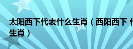 太阳西下代表什么生肖（西阳西下 代表什么生肖）