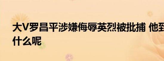 大V罗昌平涉嫌侮辱英烈被批捕 他到底说了什么呢