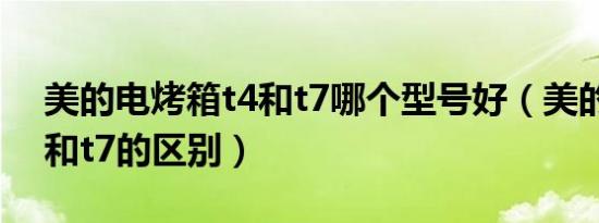美的电烤箱t4和t7哪个型号好（美的烤箱t4和t7的区别）
