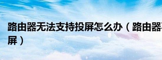 路由器无法支持投屏怎么办（路由器不支持投屏）