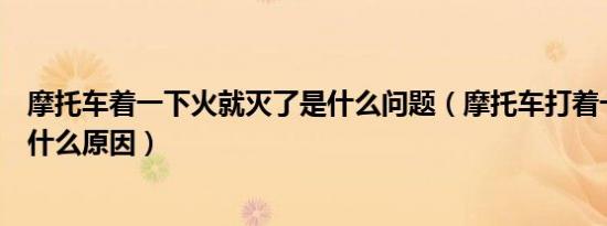 摩托车着一下火就灭了是什么问题（摩托车打着一两秒就灭什么原因）