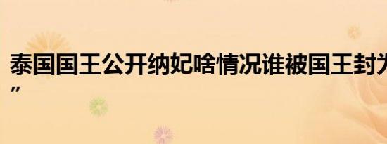 泰国国王公开纳妃啥情况谁被国王封为“贵妃”