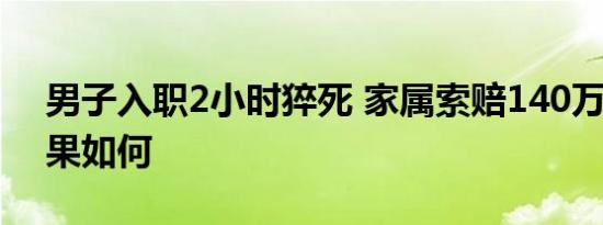 男子入职2小时猝死 家属索赔140万 最终结果如何