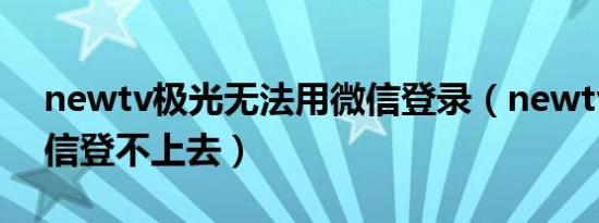 newtv极光无法用微信登录（newtv极光微信登不上去）