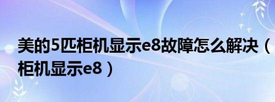 美的5匹柜机显示e8故障怎么解决（美的5匹柜机显示e8）