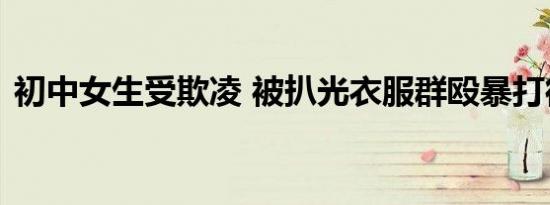 初中女生受欺凌 被扒光衣服群殴暴打很凶残