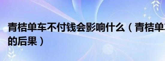 青桔单车不付钱会影响什么（青桔单车不付钱的后果）