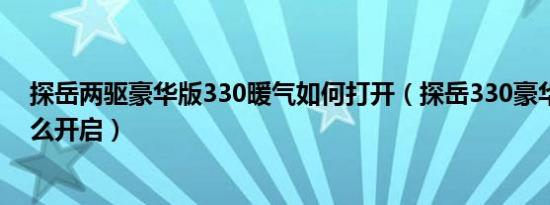 探岳两驱豪华版330暖气如何打开（探岳330豪华版暖风怎么开启）