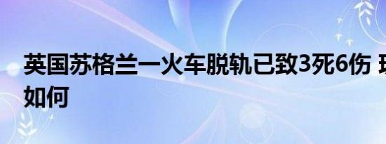 英国苏格兰一火车脱轨已致3死6伤 现场情况如何