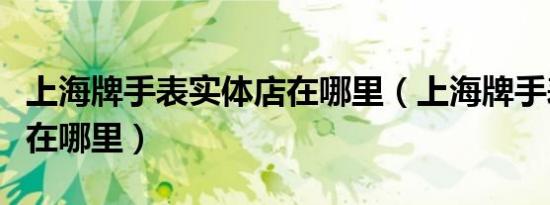 上海牌手表实体店在哪里（上海牌手表专卖店在哪里）