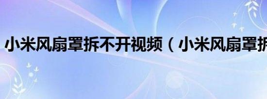 小米风扇罩拆不开视频（小米风扇罩拆不开）