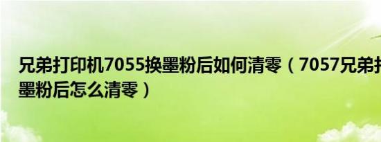兄弟打印机7055换墨粉后如何清零（7057兄弟打印机更换墨粉后怎么清零）