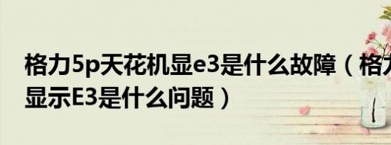 格力5p天花机显e3是什么故障（格力天花机显示E3是什么问题）
