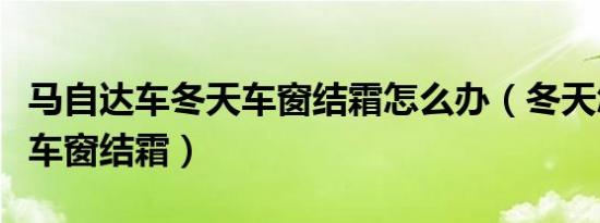 马自达车冬天车窗结霜怎么办（冬天怎么防止车窗结霜）