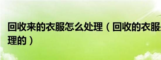 回收来的衣服怎么处理（回收的衣服是怎么处理的）