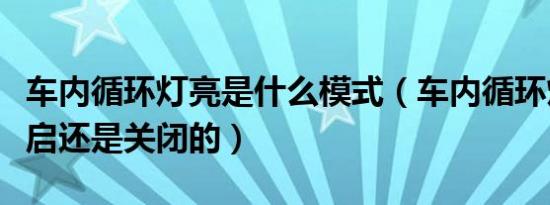 车内循环灯亮是什么模式（车内循环灯亮是开启还是关闭的）