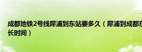 成都地铁2号线犀浦到东站要多久（犀浦到成都东站地铁多长时间）