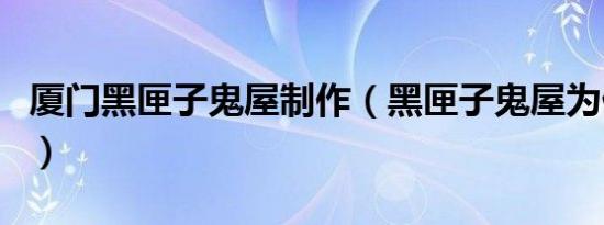 厦门黑匣子鬼屋制作（黑匣子鬼屋为什么倒闭）