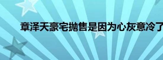 章泽天豪宅抛售是因为心灰意冷了吗