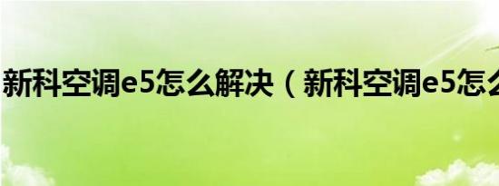 新科空调e5怎么解决（新科空调e5怎么解决）