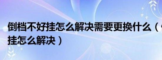 倒档不好挂怎么解决需要更换什么（倒挡不好挂怎么解决）