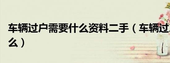 车辆过户需要什么资料二手（车辆过户需要什么）