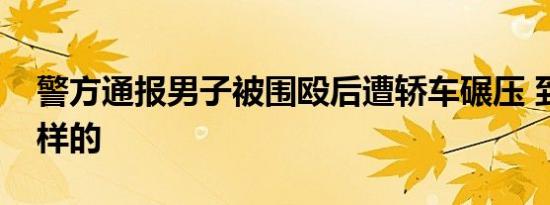 警方通报男子被围殴后遭轿车碾压 到底是怎样的