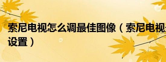 索尼电视怎么调最佳图像（索尼电视最佳图像设置）