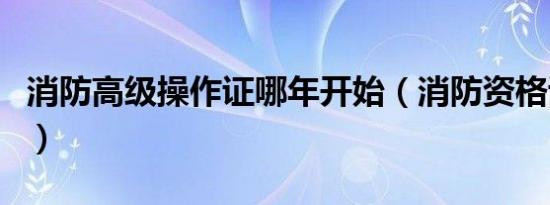 消防高级操作证哪年开始（消防资格证有几种）