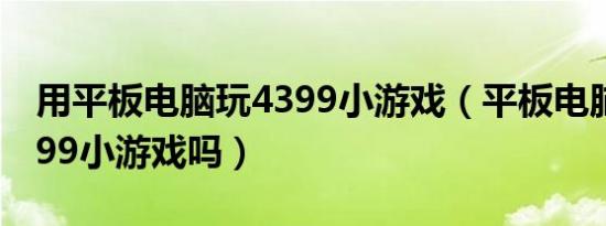 用平板电脑玩4399小游戏（平板电脑能玩4399小游戏吗）
