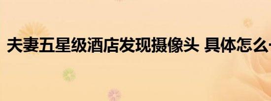 夫妻五星级酒店发现摄像头 具体怎么一回事