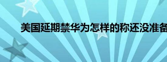 美国延期禁华为怎样的称还没准备好