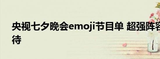 央视七夕晚会emoji节目单 超强阵容敬请期待