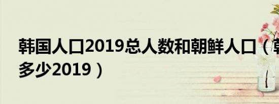 韩国人口2019总人数和朝鲜人口（韩国人口多少2019）