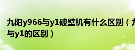 九阳y966与y1破壁机有什么区别（九阳y966与y1的区别）