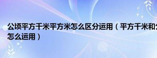 公顷平方千米平方米怎么区分运用（平方千米和公顷的区别怎么运用）
