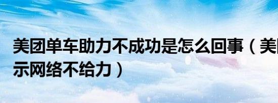 美团单车助力不成功是怎么回事（美团单车提示网络不给力）
