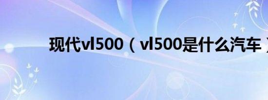 现代vl500（vl500是什么汽车）