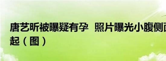 唐艺昕被曝疑有孕 照片曝光小腹侧面明显突起（图）