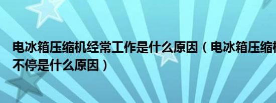 电冰箱压缩机经常工作是什么原因（电冰箱压缩机一直工作不停是什么原因）