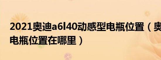 2021奥迪a6l40动感型电瓶位置（奥迪a6l的电瓶位置在哪里）