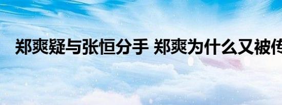 郑爽疑与张恒分手 郑爽为什么又被传分手