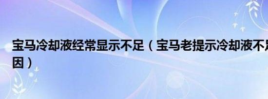 宝马冷却液经常显示不足（宝马老提示冷却液不足是什么原因）