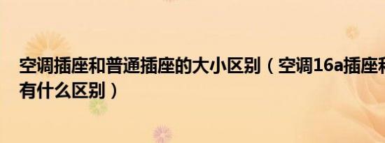 空调插座和普通插座的大小区别（空调16a插座和普通插座有什么区别）