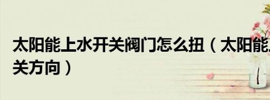 太阳能上水开关阀门怎么扭（太阳能上水拧开关方向）