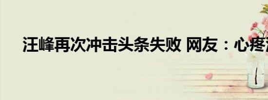 汪峰再次冲击头条失败 网友：心疼汪峰