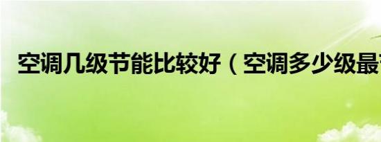空调几级节能比较好（空调多少级最节能）