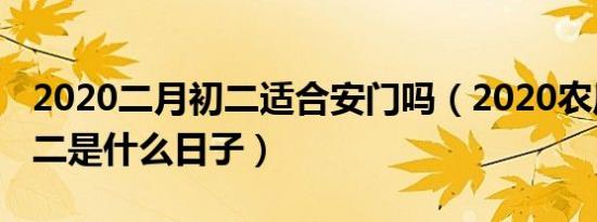 2020二月初二适合安门吗（2020农历二月初二是什么日子）