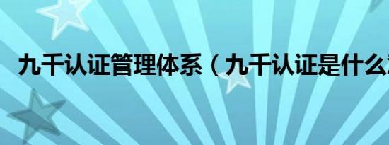 九千认证管理体系（九千认证是什么意思）