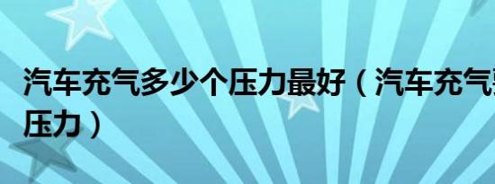 汽车充气多少个压力最好（汽车充气要充多少压力）